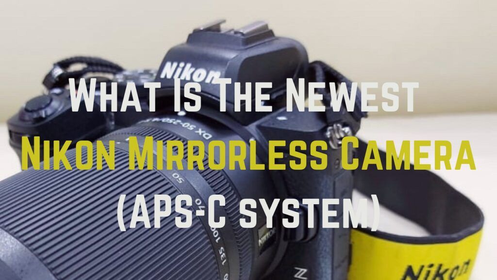 What Is The Newest Nikon Mirrorless Camera (APSC System)