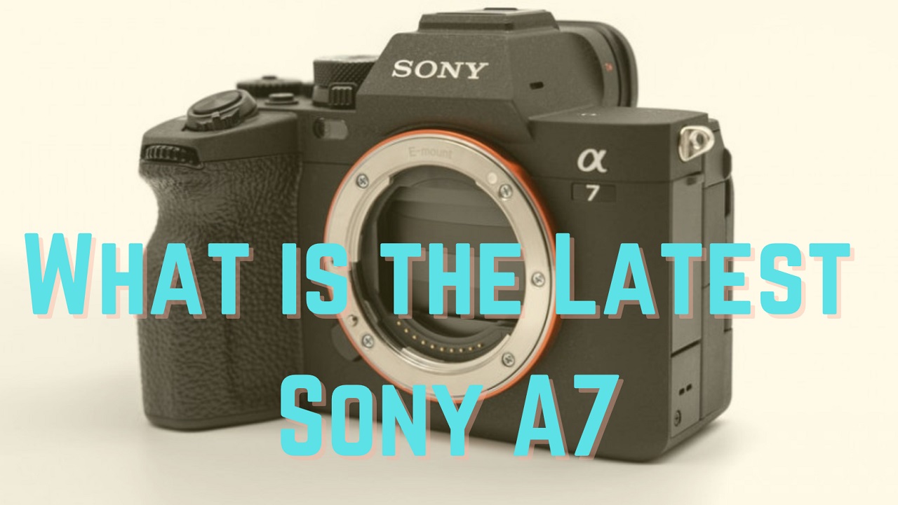 What is the latest Sony A7
